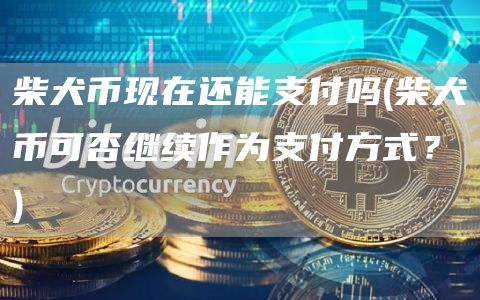 柴犬币现在还能支付吗 - 柴犬币可否继续作为支付方式？